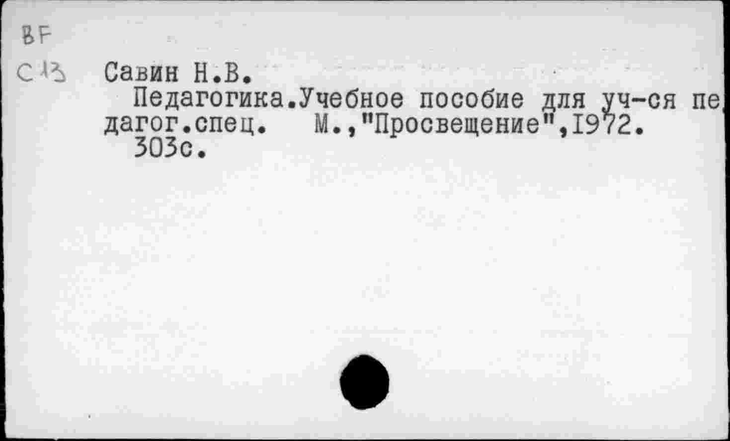 ﻿ВР
С*Ъ Савин Н.В.
Педагогика.Учебное пособие для уч-ся пе дагог.спец. М.,"Просвещение”,1972.
ЗОЗс.